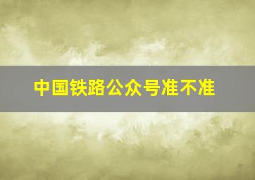 中国铁路公众号准不准