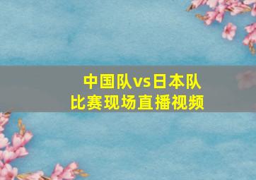 中国队vs日本队比赛现场直播视频