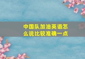 中国队加油英语怎么说比较准确一点