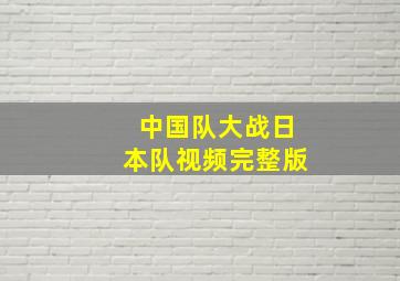 中国队大战日本队视频完整版