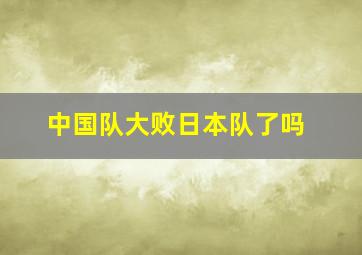 中国队大败日本队了吗