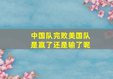 中国队完败美国队是赢了还是输了呢