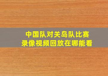 中国队对关岛队比赛录像视频回放在哪能看