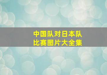 中国队对日本队比赛图片大全集