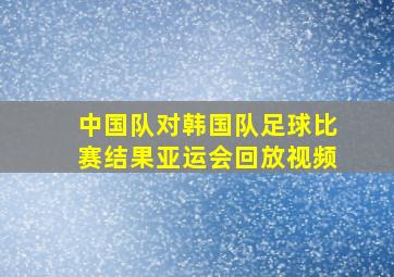 中国队对韩国队足球比赛结果亚运会回放视频