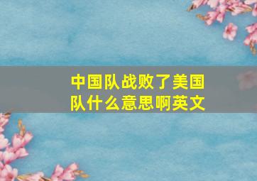 中国队战败了美国队什么意思啊英文