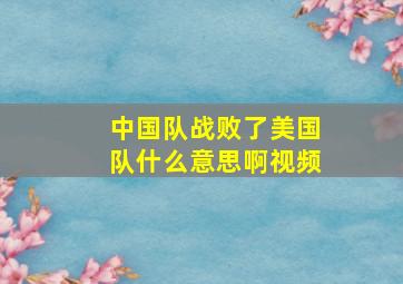 中国队战败了美国队什么意思啊视频