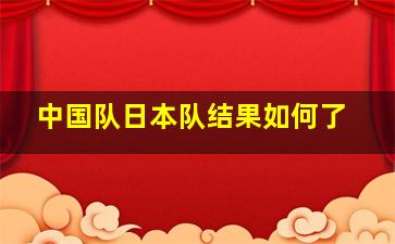 中国队日本队结果如何了