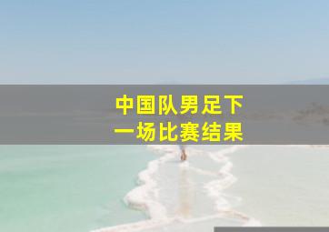 中国队男足下一场比赛结果