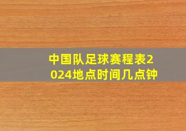 中国队足球赛程表2024地点时间几点钟