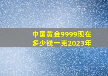 中国黄金9999现在多少钱一克2023年