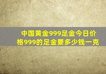 中国黄金999足金今日价格999的足金要多少钱一克