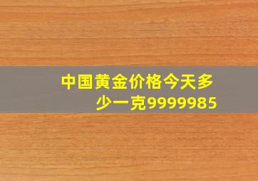 中国黄金价格今天多少一克9999985