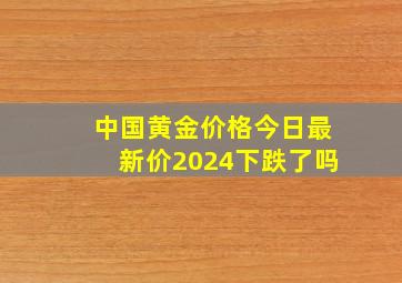 中国黄金价格今日最新价2024下跌了吗