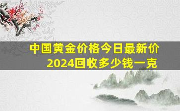 中国黄金价格今日最新价2024回收多少钱一克