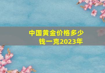 中国黄金价格多少钱一克2023年