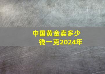 中国黄金卖多少钱一克2024年