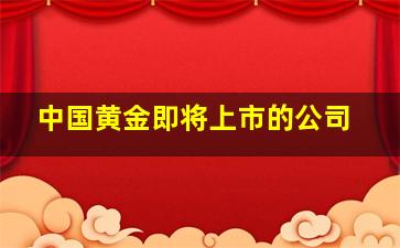 中国黄金即将上市的公司