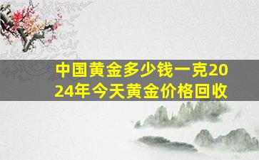 中国黄金多少钱一克2024年今天黄金价格回收