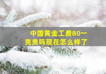 中国黄金工费80一克贵吗现在怎么样了