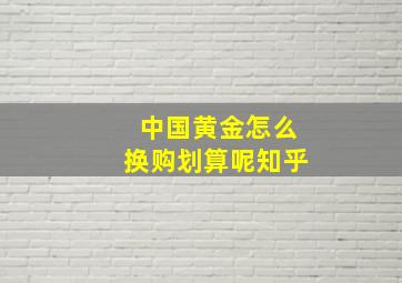 中国黄金怎么换购划算呢知乎