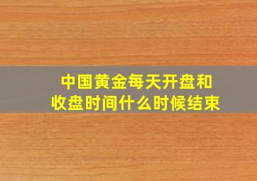 中国黄金每天开盘和收盘时间什么时候结束