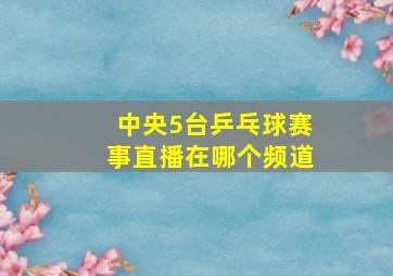 中央5台乒乓球赛事直播在哪个频道