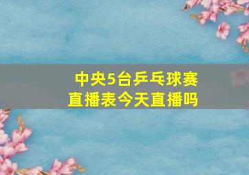 中央5台乒乓球赛直播表今天直播吗