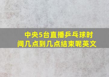 中央5台直播乒乓球时间几点到几点结束呢英文