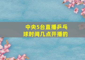 中央5台直播乒乓球时间几点开播的