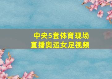 中央5套体育现场直播奥运女足视频