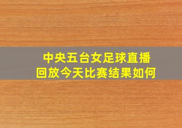 中央五台女足球直播回放今天比赛结果如何