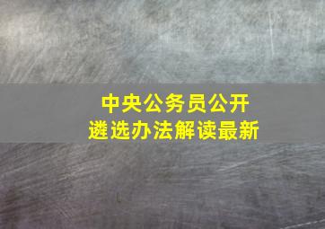 中央公务员公开遴选办法解读最新