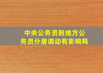 中央公务员到地方公务员分居调动有影响吗