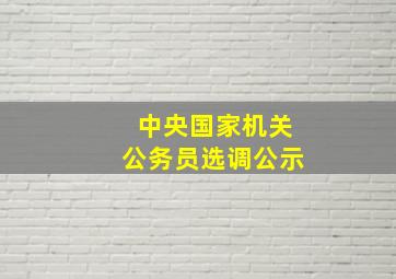 中央国家机关公务员选调公示