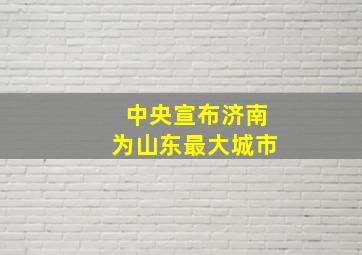 中央宣布济南为山东最大城市