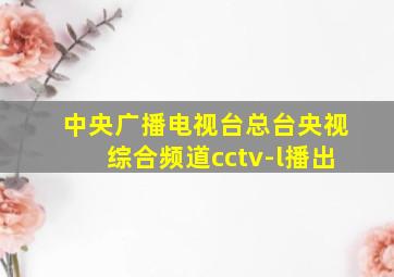 中央广播电视台总台央视综合频道cctv-l播出