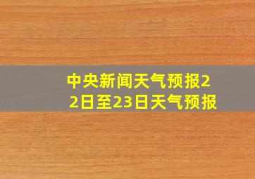 中央新闻天气预报22日至23日天气预报