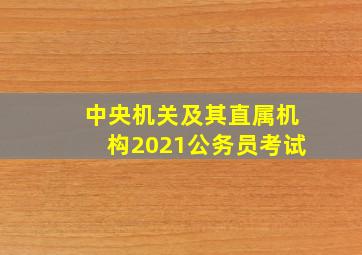 中央机关及其直属机构2021公务员考试