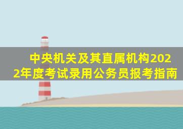 中央机关及其直属机构2022年度考试录用公务员报考指南