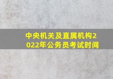 中央机关及直属机构2022年公务员考试时间