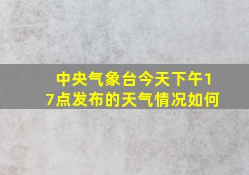 中央气象台今天下午17点发布的天气情况如何