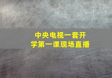 中央电视一套开学第一课现场直播