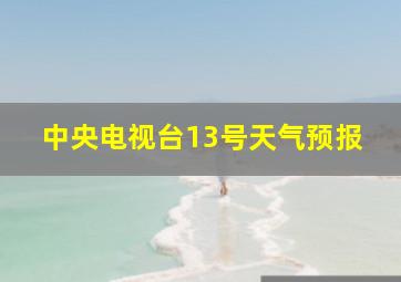 中央电视台13号天气预报