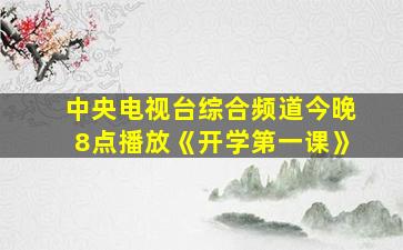 中央电视台综合频道今晚8点播放《开学第一课》