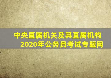 中央直属机关及其直属机构2020年公务员考试专题网