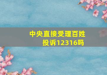 中央直接受理百姓投诉12316吗