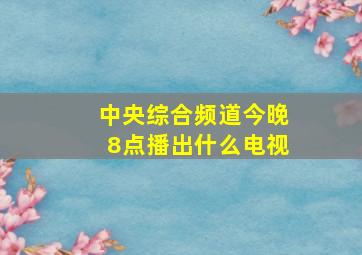 中央综合频道今晚8点播出什么电视