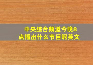 中央综合频道今晚8点播出什么节目呢英文