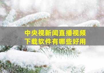 中央视新闻直播视频下载软件有哪些好用